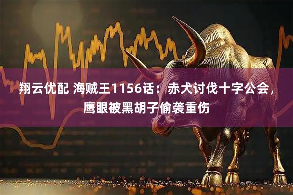 翔云优配 海贼王1156话：赤犬讨伐十字公会，鹰眼被黑胡子偷袭重伤