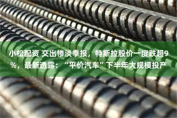 小松配资 交出惨淡季报，特斯拉股价一度跌超9%，最新透露：“平价汽车”下半年大规模投产