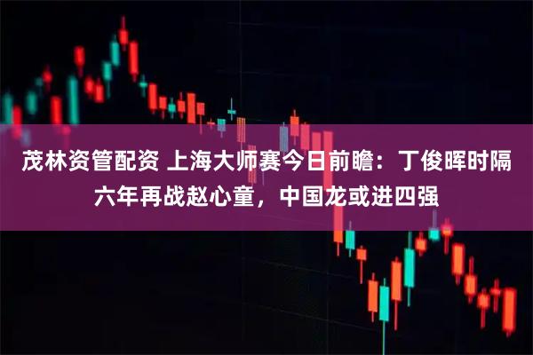 茂林资管配资 上海大师赛今日前瞻：丁俊晖时隔六年再战赵心童，中国龙或进四强