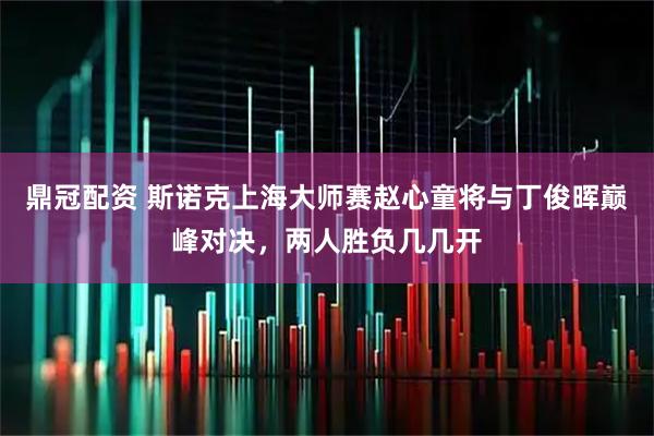 鼎冠配资 斯诺克上海大师赛赵心童将与丁俊晖巅峰对决，两人胜负几几开