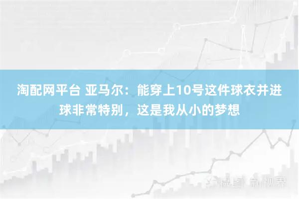 淘配网平台 亚马尔：能穿上10号这件球衣并进球非常特别，这是我从小的梦想