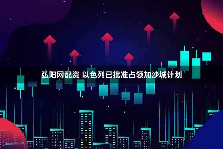 弘阳网配资 以色列已批准占领加沙城计划