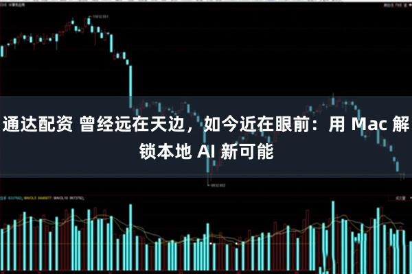 通达配资 曾经远在天边，如今近在眼前：用 Mac 解锁本地 AI 新可能