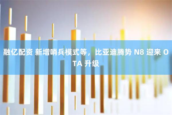 融亿配资 新增哨兵模式等，比亚迪腾势 N8 迎来 OTA 升级