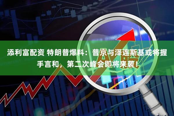 添利富配资 特朗普爆料：普京与泽连斯基或将握手言和，第二次峰会即将来袭！