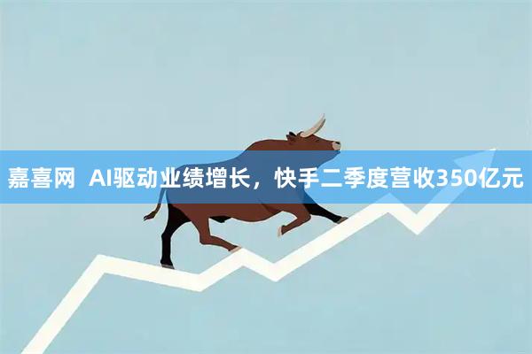 嘉喜网  AI驱动业绩增长，快手二季度营收350亿元