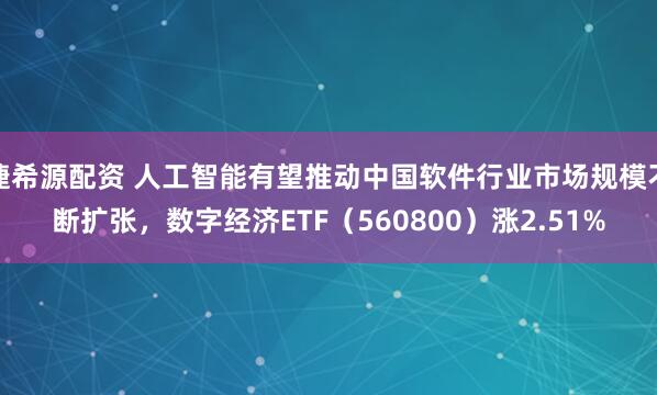 捷希源配资 人工智能有望推动中国软件行业市场规模不断扩张，数字经济ETF（560800）涨2.51%