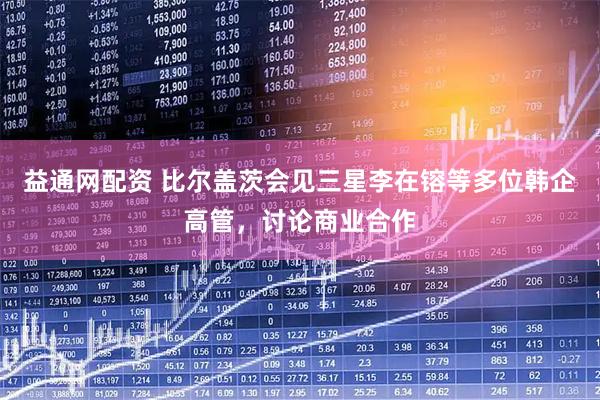 益通网配资 比尔盖茨会见三星李在镕等多位韩企高管，讨论商业合作