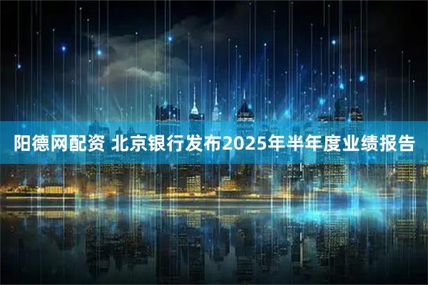 阳德网配资 北京银行发布2025年半年度业绩报告