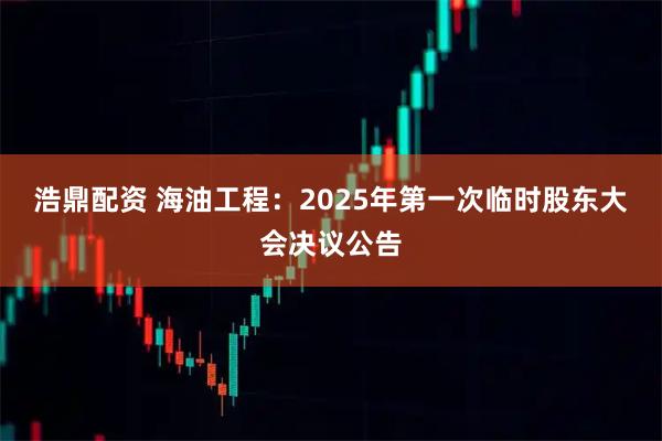 浩鼎配资 海油工程：2025年第一次临时股东大会决议公告