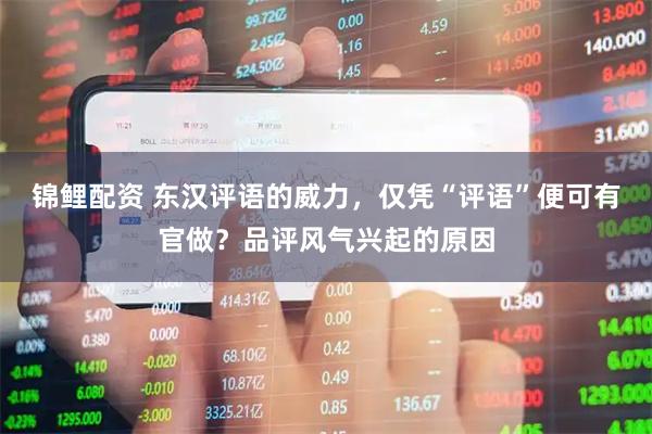 锦鲤配资 东汉评语的威力，仅凭“评语”便可有官做？品评风气兴起的原因