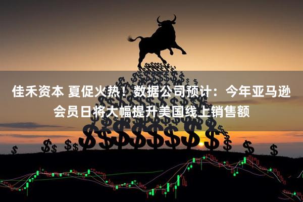 佳禾资本 夏促火热！数据公司预计：今年亚马逊会员日将大幅提升美国线上销售额