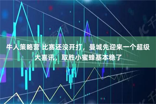 牛人策略营 比赛还没开打，曼城先迎来一个超级大喜讯，取胜小蜜蜂基本稳了