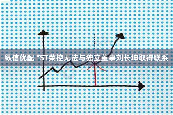 纵信优配 *ST荣控无法与独立董事刘长坤取得联系