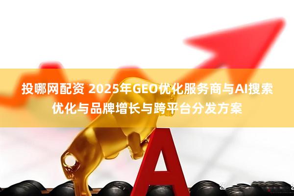 投哪网配资 2025年GEO优化服务商与AI搜索优化与品牌增长与跨平台分发方案