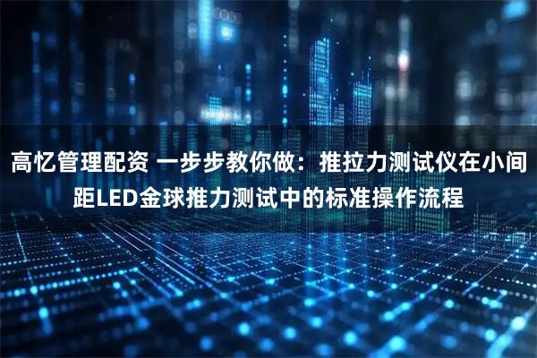 高忆管理配资 一步步教你做：推拉力测试仪在小间距LED金球推力测试中的标准操作流程