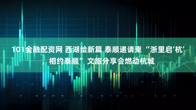 101金融配资网 西湖绘新篇 泰顺递请柬 “浙里启‘杭’，相约泰顺” 文旅分享会燃动杭城