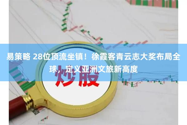 易策略 28位顶流坐镇！徐霞客青云志大奖布局全球，定义亚洲文旅新高度