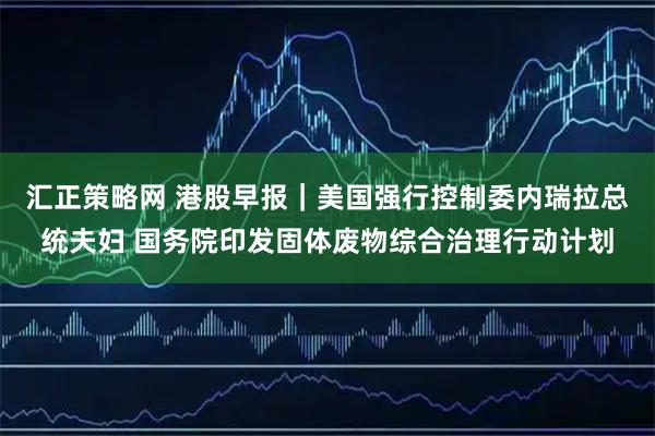 汇正策略网 港股早报｜美国强行控制委内瑞拉总统夫妇 国务院印发固体废物综合治理行动计划