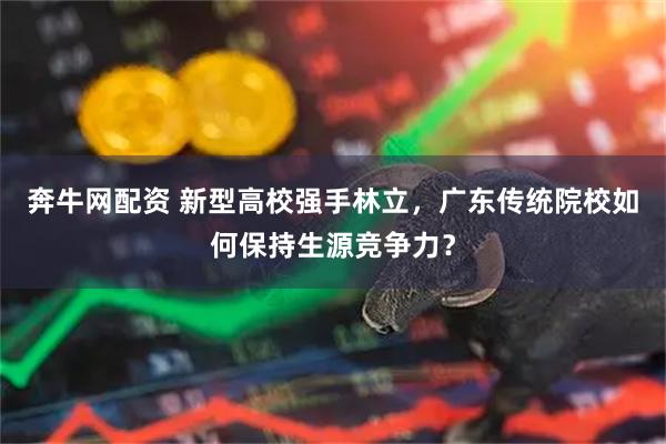 奔牛网配资 新型高校强手林立，广东传统院校如何保持生源竞争力？