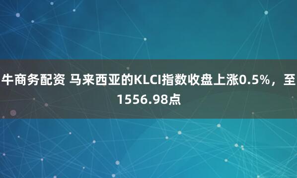 牛商务配资 马来西亚的KLCI指数收盘上涨0.5%，至1556.98点