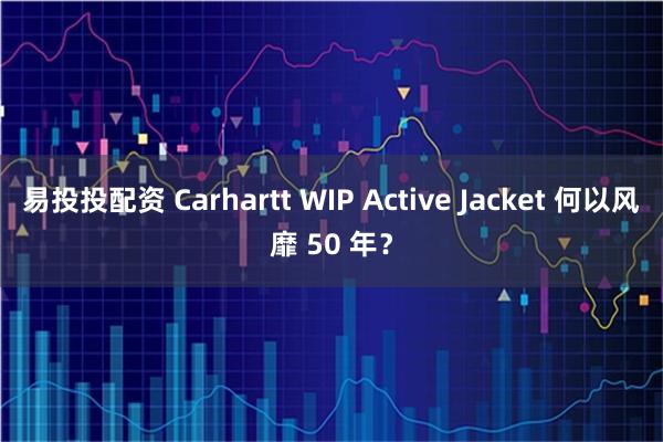 易投投配资 Carhartt WIP Active Jacket 何以风靡 50 年？