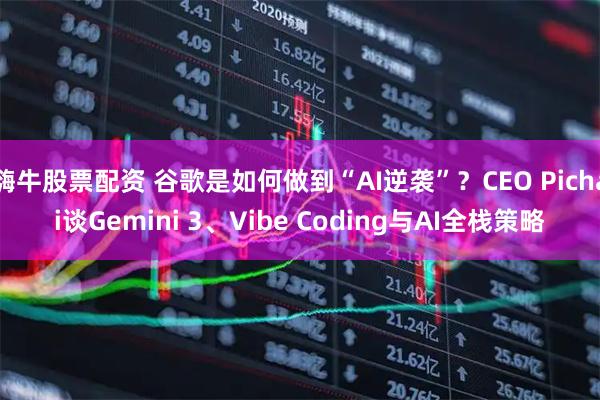 嗨牛股票配资 谷歌是如何做到“AI逆袭”？CEO Pichai谈Gemini 3、Vibe Coding与AI全栈策略