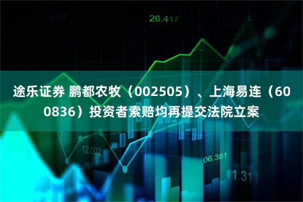 途乐证券 鹏都农牧（002505）、上海易连（600836）投资者索赔均再提交法院立案