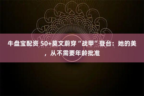 牛盘宝配资 50+莫文蔚穿“战甲”登台：她的美，从不需要年龄批准