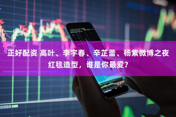 正好配资 高叶、李宇春、辛芷蕾、杨紫微博之夜红毯造型，谁是你最爱？