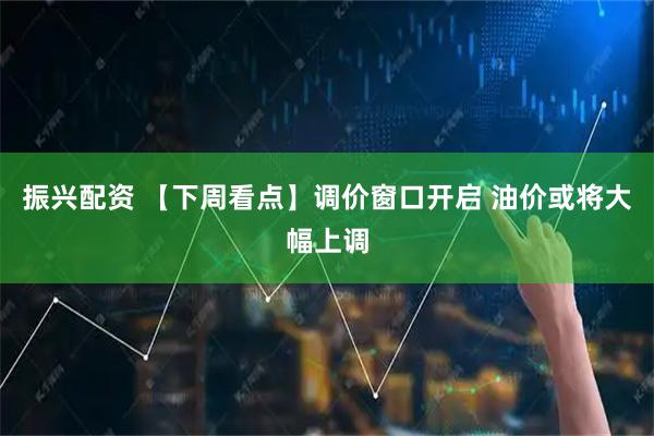 振兴配资 【下周看点】调价窗口开启 油价或将大幅上调