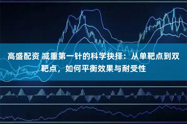 高盛配资 减重第一针的科学抉择：从单靶点到双靶点，如何平衡效果与耐受性
