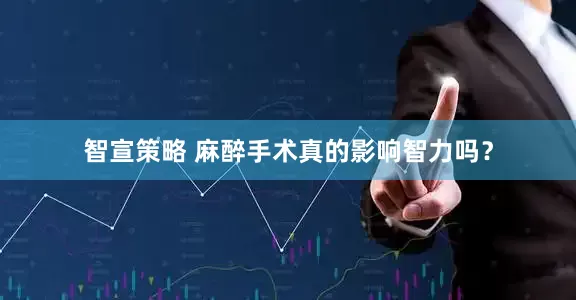 智宣策略 麻醉手术真的影响智力吗？