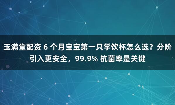 玉满堂配资 6 个月宝宝第一只学饮杯怎么选?分阶引入更安全,99.9% 抗菌率是关键