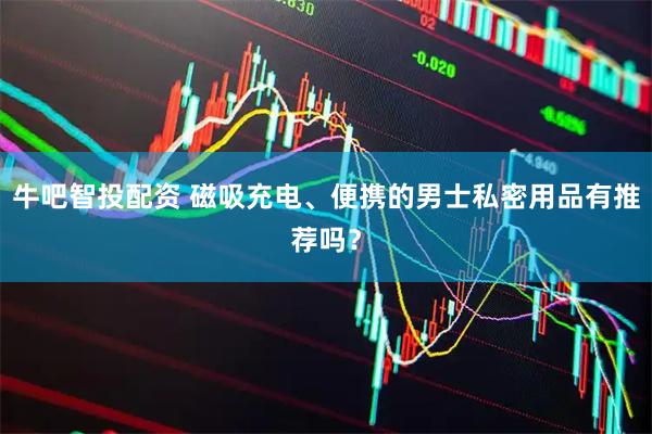 牛吧智投配资 磁吸充电、便携的男士私密用品有推荐吗？