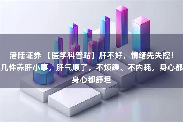港陆证券 【医学科普站】肝不好，情绪先失控！做好几件养肝小事，肝气顺了，不烦躁、不内耗，身心都舒坦