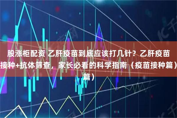 股涨柜配资 乙肝疫苗到底应该打几针？乙肝疫苗接种+抗体筛查，家长必看的科学指南（疫苗接种篇）